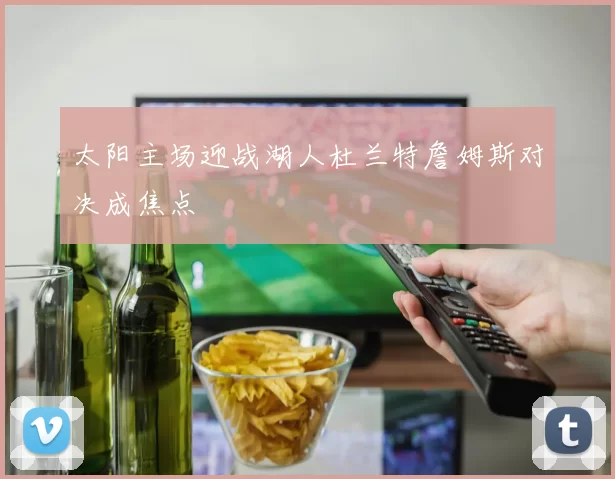 太阳主场迎战湖人杜兰特詹姆斯对决成焦点