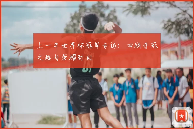 上一年世界杯冠军专访：回顾夺冠之路与荣耀时刻
