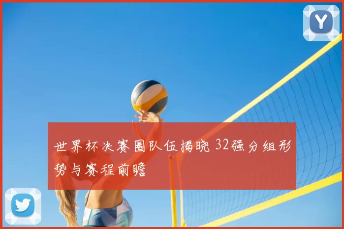 世界杯决赛圈队伍揭晓 32强分组形势与赛程前瞻