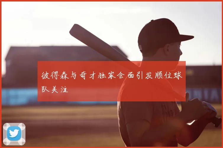 彼得森与奇才独家会面引发顺位球队关注