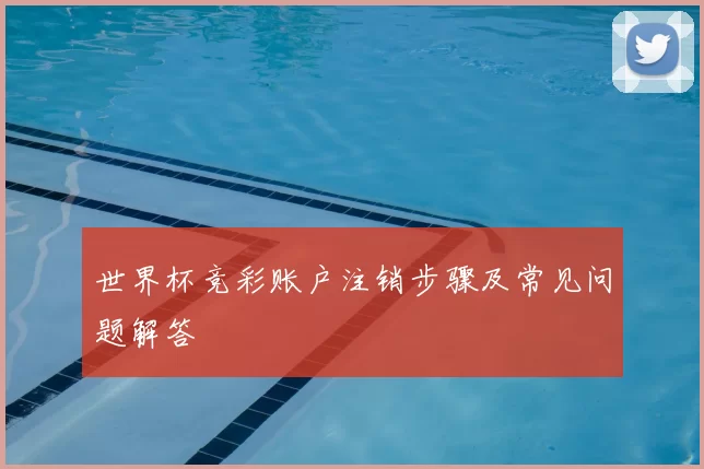 世界杯竞彩账户注销步骤及常见问题解答