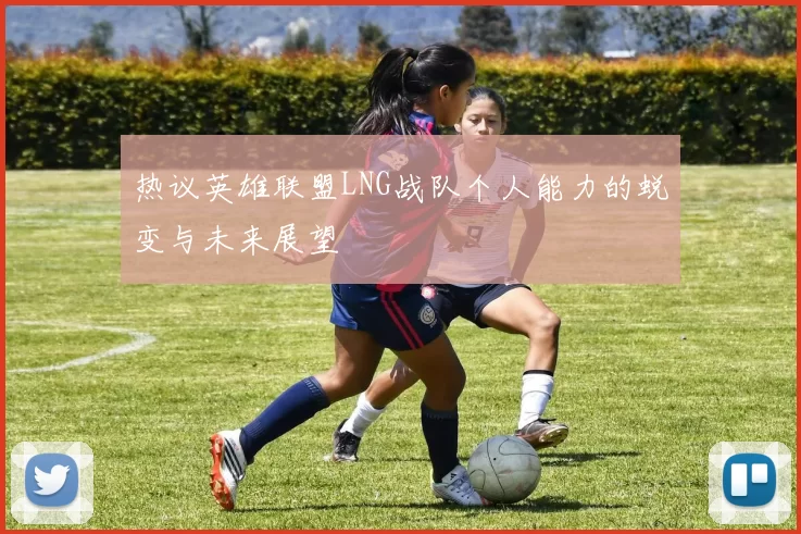热议英雄联盟LNG战队个人能力的蜕变与未来展望