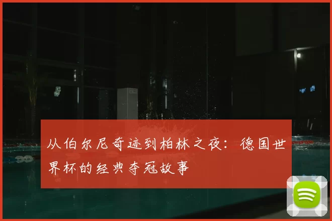 从伯尔尼奇迹到柏林之夜：德国世界杯的经典夺冠故事