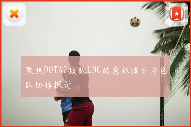 聚焦DOTA2战队LNG的意识提升与团队协作探讨