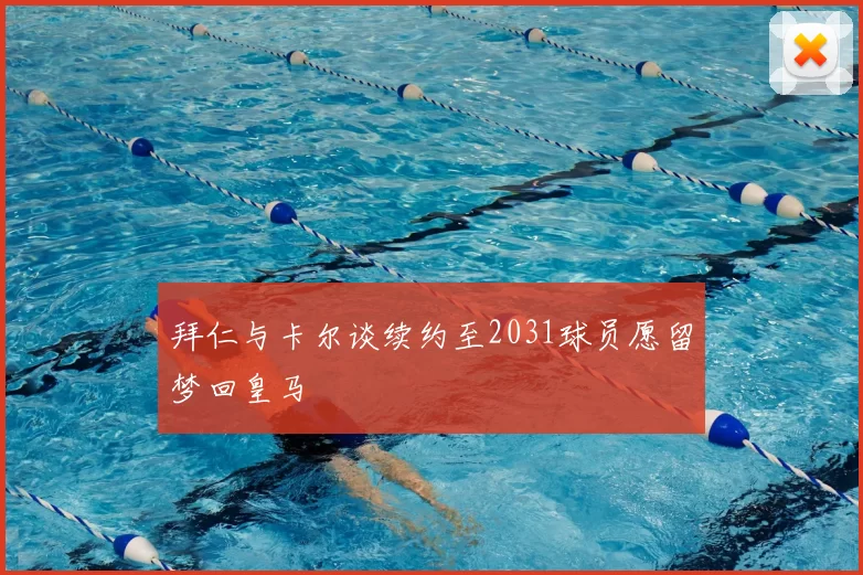 拜仁与卡尔谈续约至2031球员愿留梦回皇马