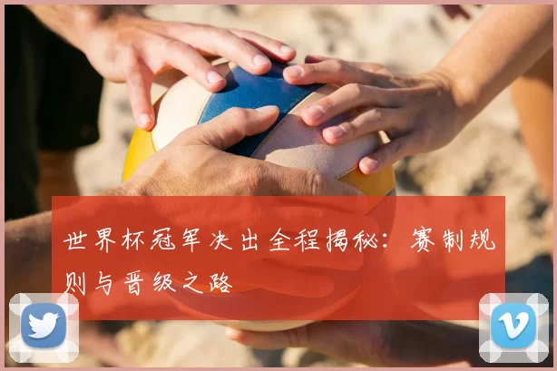 世界杯冠军决出全程揭秘：赛制规则与晋级之路