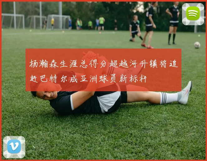杨瀚森生涯总得分超越河升镇将追赶巴特尔成亚洲球员新标杆