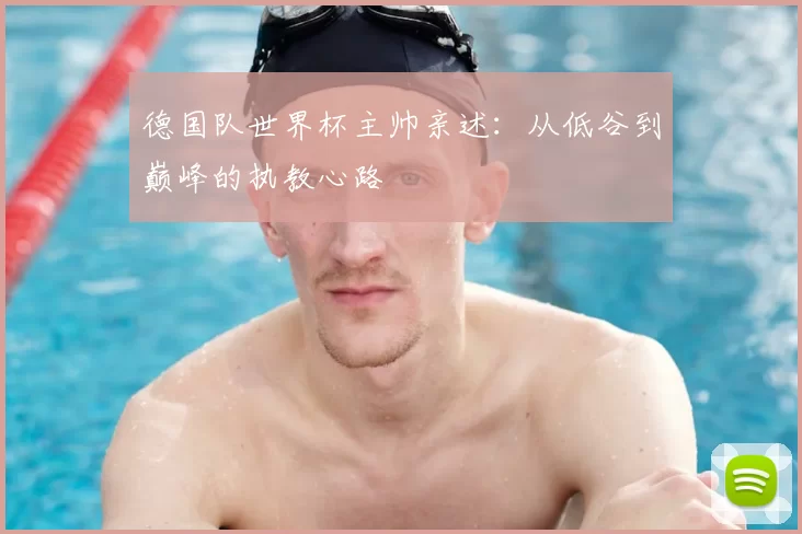德国队世界杯主帅亲述:从低谷到巅峰的执教心路