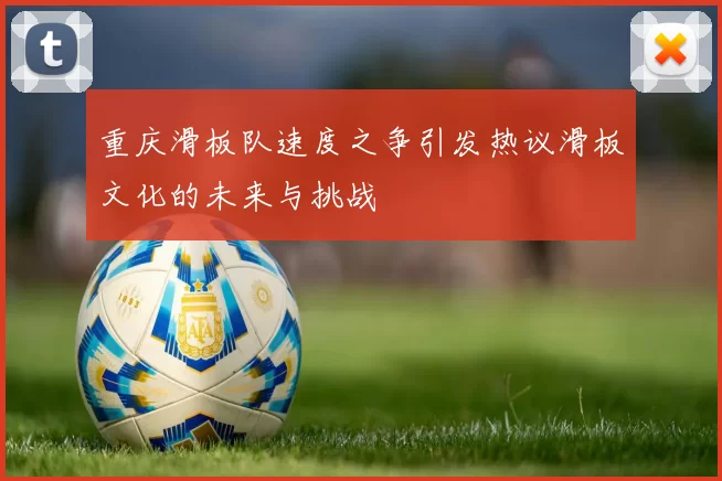 重庆滑板队速度之争引发热议滑板文化的未来与挑战