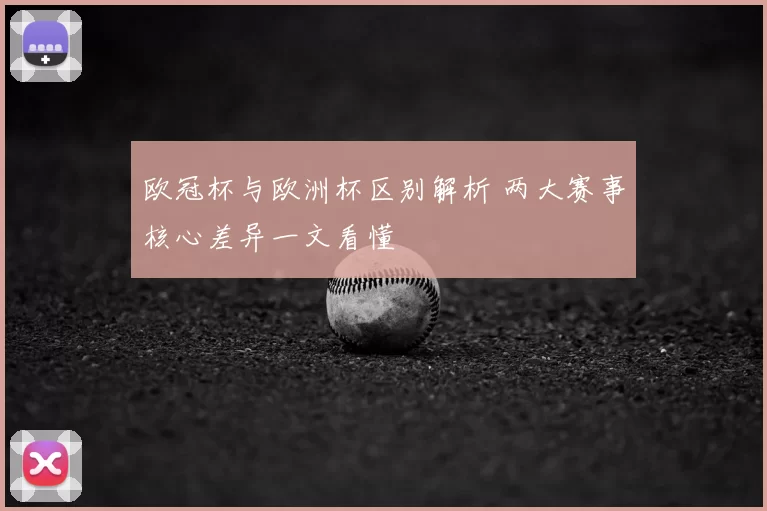 欧冠杯与欧洲杯区别解析 两大赛事核心差异一文看懂