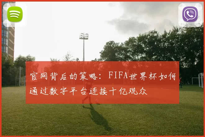 官网背后的策略：FIFA世界杯如何通过数字平台连接十亿观众