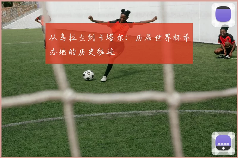 从乌拉圭到卡塔尔：历届世界杯举办地的历史轨迹