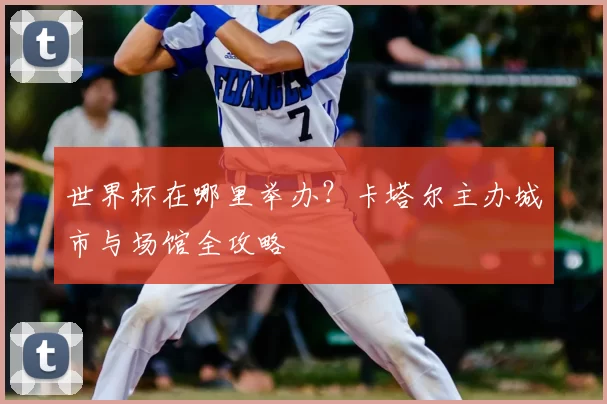 世界杯在哪里举办？卡塔尔主办城市与场馆全攻略