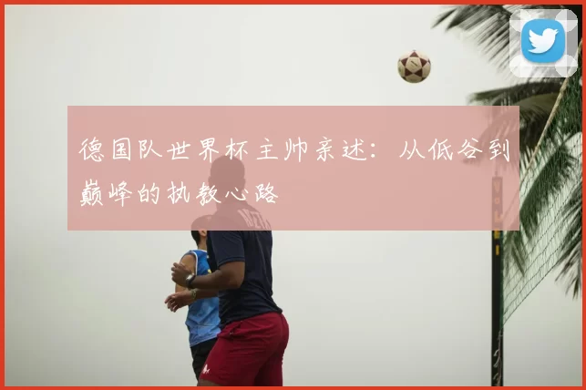 德国队世界杯主帅亲述:从低谷到巅峰的执教心路