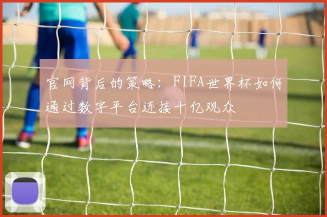 官网背后的策略:FIFA世界杯如何通过数字平台连接十亿观众