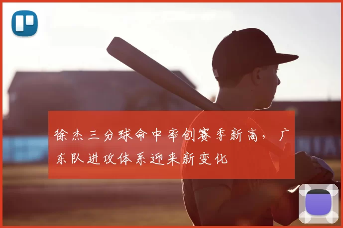 徐杰三分球命中率创赛季新高，广东队进攻体系迎来新变化