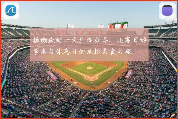 杨瀚森的一天生活分享：比赛日的紧凑与休息日的放松美食之旅