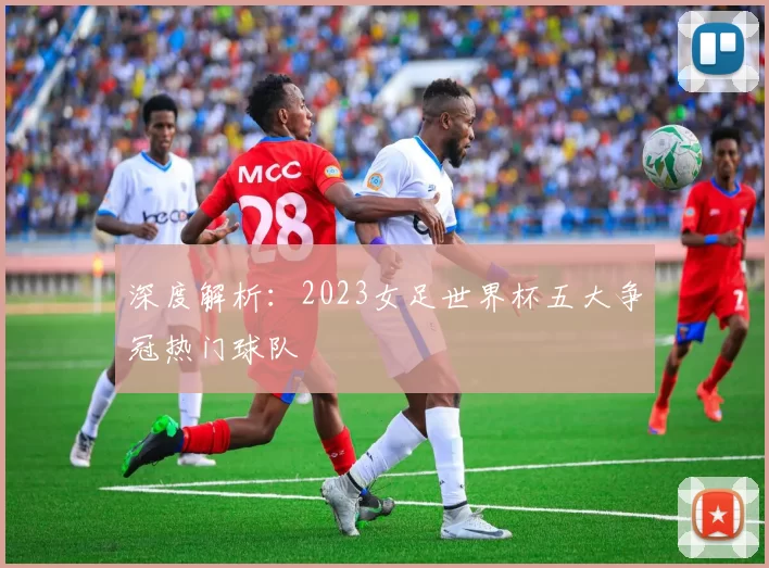 深度解析:2023女足世界杯五大争冠热门球队