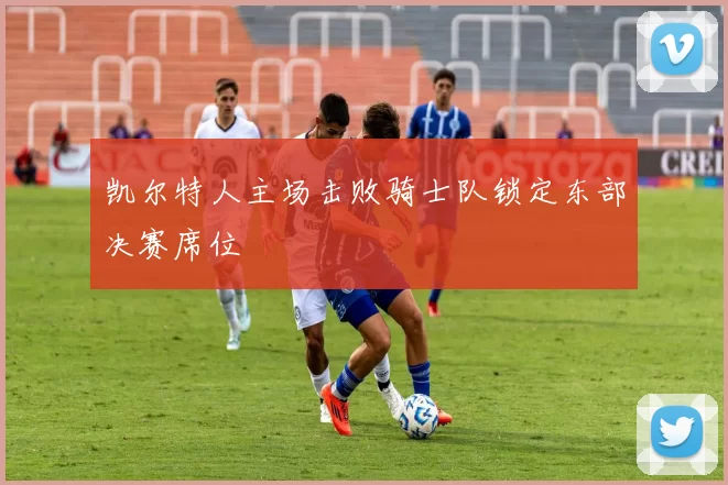 凯尔特人主场击败骑士队锁定东部决赛席位