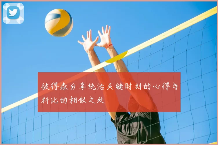 彼得森分享统治关键时刻的心得与科比的相似之处
