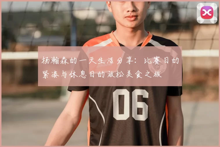 杨瀚森的一天生活分享:比赛日的紧凑与休息日的放松美食之旅