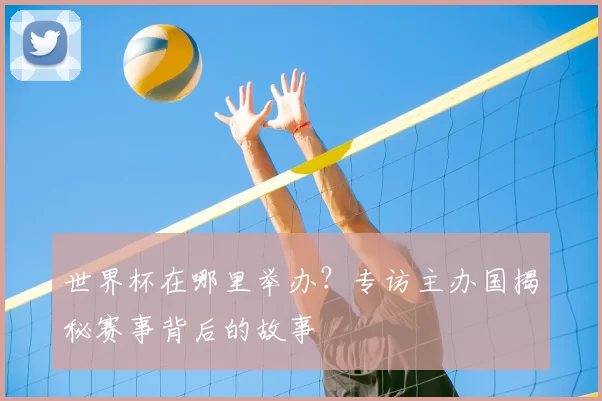 世界杯在哪里举办？专访主办国揭秘赛事背后的故事