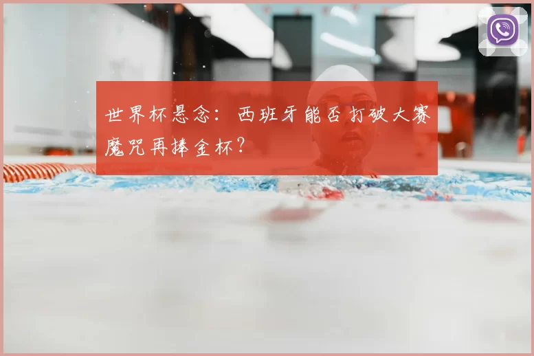 世界杯悬念:西班牙能否打破大赛魔咒再捧金杯?