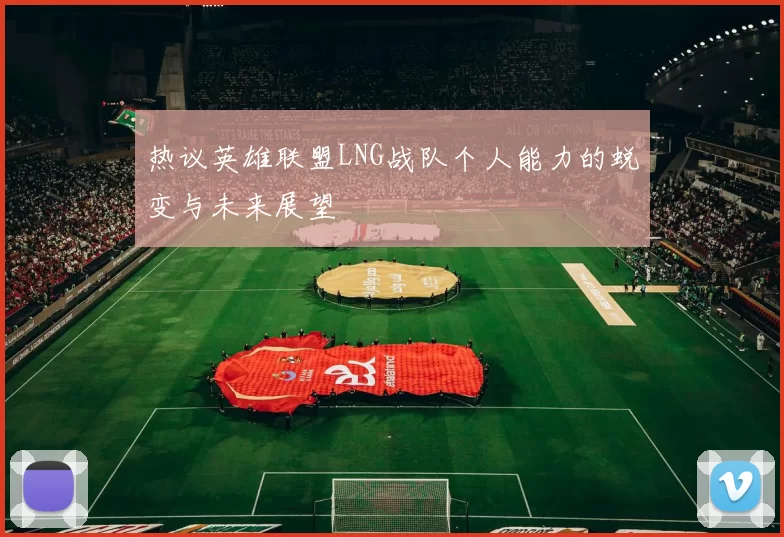 热议英雄联盟LNG战队个人能力的蜕变与未来展望