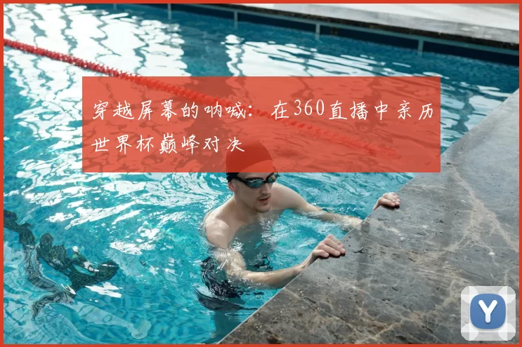 穿越屏幕的呐喊：在360直播中亲历世界杯巅峰对决