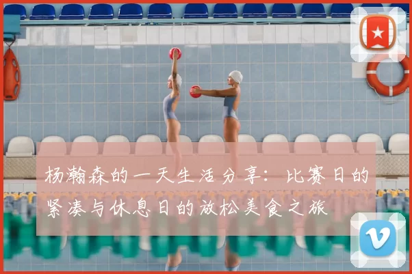 杨瀚森的一天生活分享：比赛日的紧凑与休息日的放松美食之旅