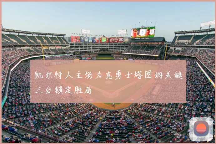 凯尔特人主场力克勇士塔图姆关键三分锁定胜局