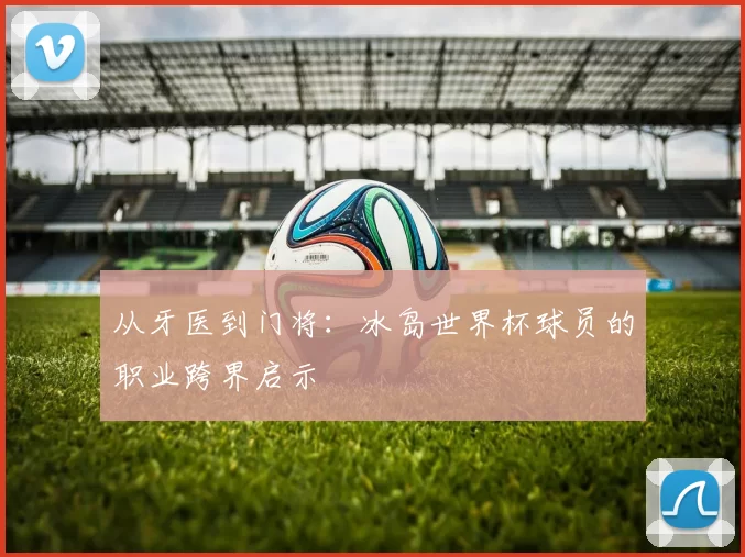 从牙医到门将：冰岛世界杯球员的职业跨界启示