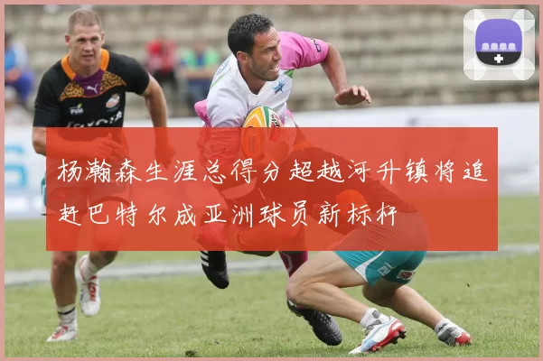 杨瀚森生涯总得分超越河升镇将追赶巴特尔成亚洲球员新标杆