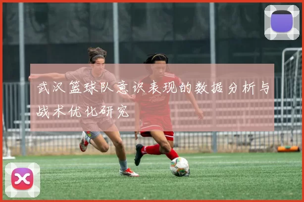 武汉篮球队意识表现的数据分析与战术优化研究
