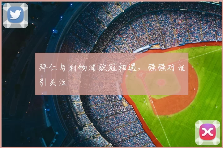 拜仁与利物浦欧冠相遇,强强对话引关注