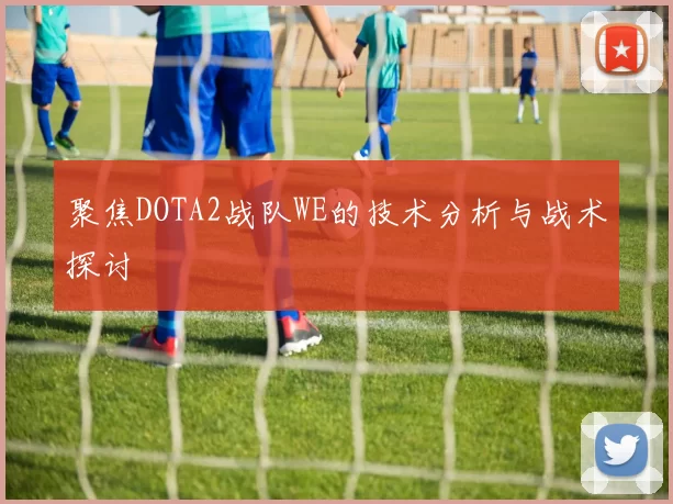 聚焦DOTA2战队WE的技术分析与战术探讨