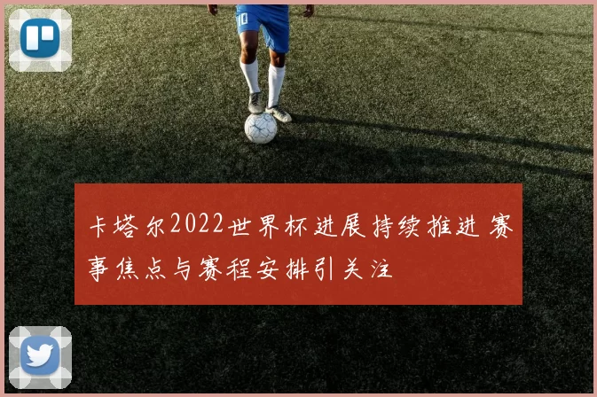 卡塔尔2022世界杯进展持续推进 赛事焦点与赛程安排引关注