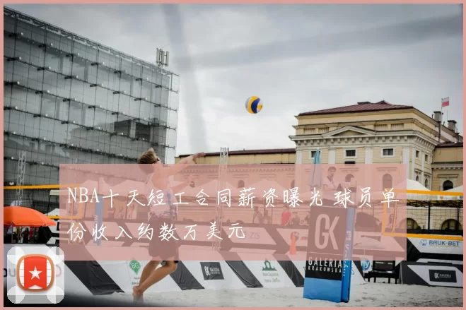 NBA十天短工合同薪资曝光 球员单份收入约数万美元