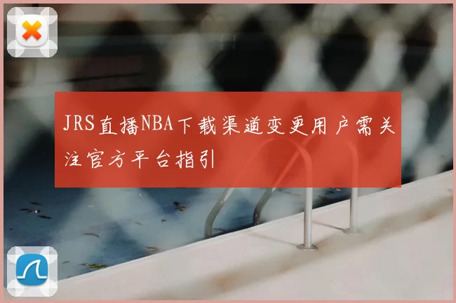 JRS直播NBA下载渠道变更用户需关注官方平台指引