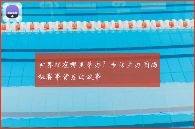 世界杯在哪里举办？专访主办国揭秘赛事背后的故事