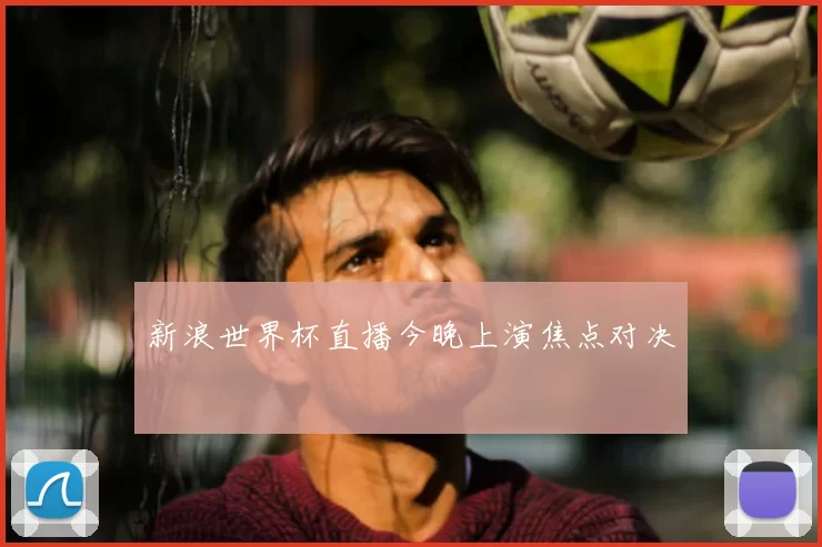新浪世界杯直播今晚上演焦点对决
