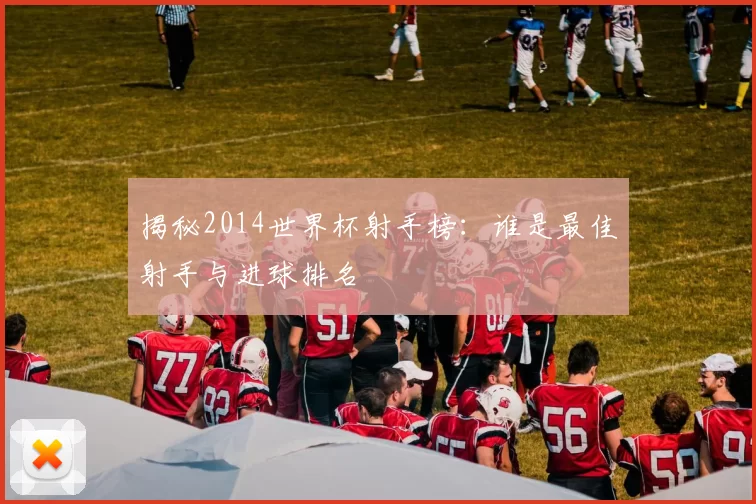 揭秘2014世界杯射手榜：谁是最佳射手与进球排名