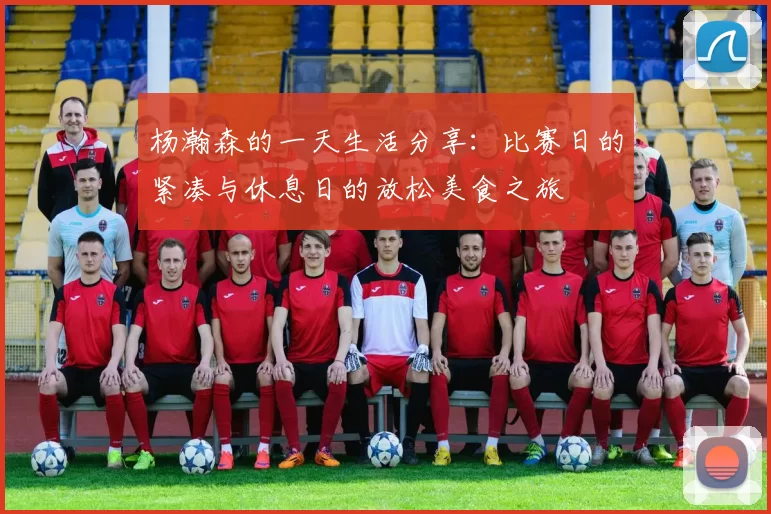 杨瀚森的一天生活分享:比赛日的紧凑与休息日的放松美食之旅