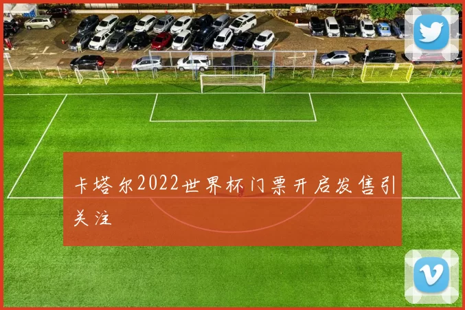 卡塔尔2022世界杯门票开启发售引关注