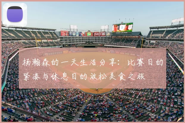 杨瀚森的一天生活分享：比赛日的紧凑与休息日的放松美食之旅