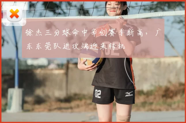 徐杰三分球命中率创赛季新高,广东东莞队进攻端迎来转机