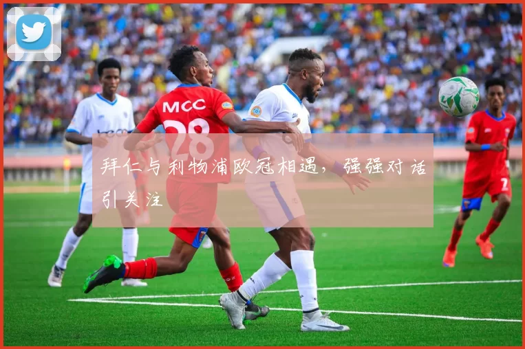 拜仁与利物浦欧冠相遇，强强对话引关注