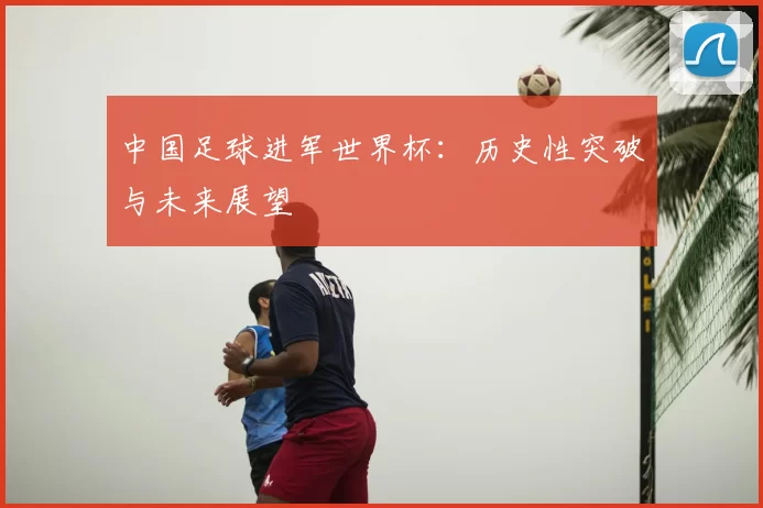 中国足球进军世界杯：历史性突破与未来展望