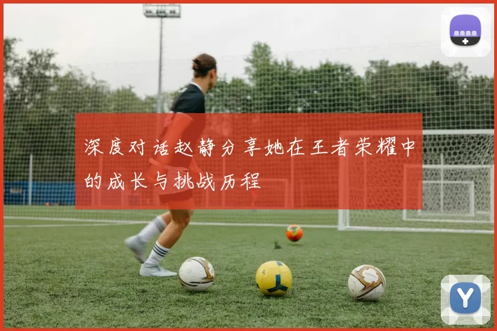 深度对话赵静分享她在王者荣耀中的成长与挑战历程