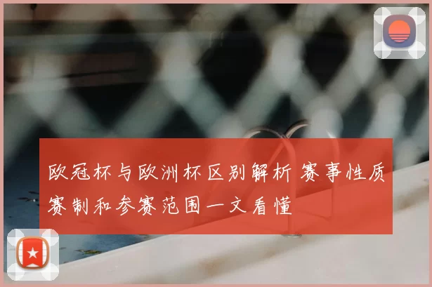 欧冠杯与欧洲杯区别解析 赛事性质赛制和参赛范围一文看懂